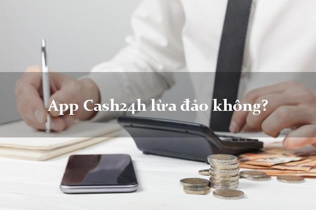 App Cash24h lừa đảo không?